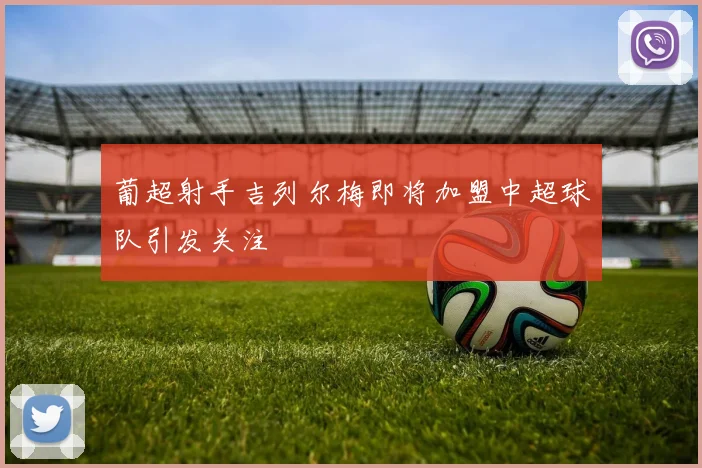 葡超射手吉列尔梅即将加盟中超球队引发关注