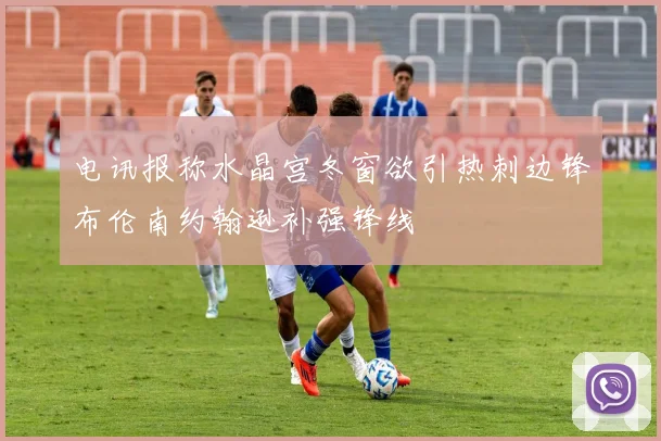 电讯报称水晶宫冬窗欲引热刺边锋布伦南约翰逊补强锋线