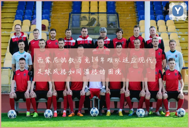 西蒙尼执教马竞14年难以适应现代足球风格如同温格的困境