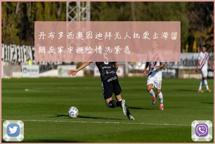 丹布罗西奥因迪拜无人机袭击滞留朋友家中避险情况紧急